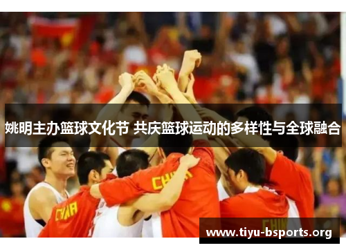 姚明主办篮球文化节 共庆篮球运动的多样性与全球融合 姚明主办篮球文化节 共庆篮球运动的多样性与全球融合