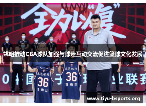 姚明推动CBA球队加强与球迷互动交流促进篮球文化发展 姚明推动CBA球队加强与球迷互动交流促进篮球文化发展