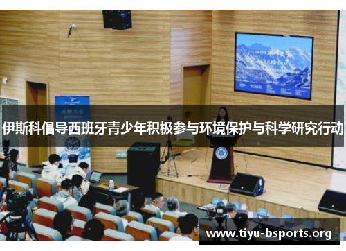 伊斯科倡导西班牙青少年积极参与环境保护与科学研究行动 伊斯科倡导西班牙青少年积极参与环境保护与科学研究行动
