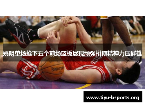 姚明单场抢下五个前场篮板展现顽强拼搏精神力压群雄 姚明单场抢下五个前场篮板展现顽强拼搏精神力压群雄