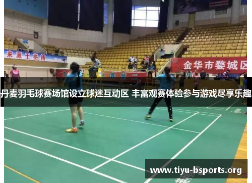 丹麦羽毛球赛场馆设立球迷互动区 丰富观赛体验参与游戏尽享乐趣 丹麦羽毛球赛场馆设立球迷互动区 丰富观赛体验参与游戏尽享乐趣