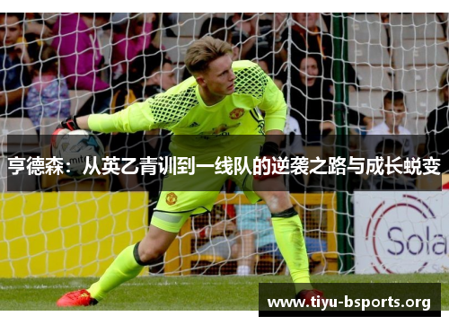 亨德森：从英乙青训到一线队的逆袭之路与成长蜕变