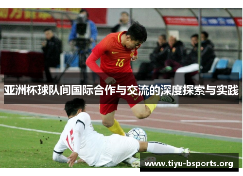 亚洲杯球队间国际合作与交流的深度探索与实践 亚洲杯球队间国际合作与交流的深度探索与实践