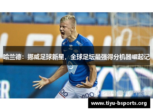 哈兰德:挪威足球新星,全球足坛最强得分机器崛起记 哈兰德:挪威足球新星,全球足坛最强得分机器崛起记
