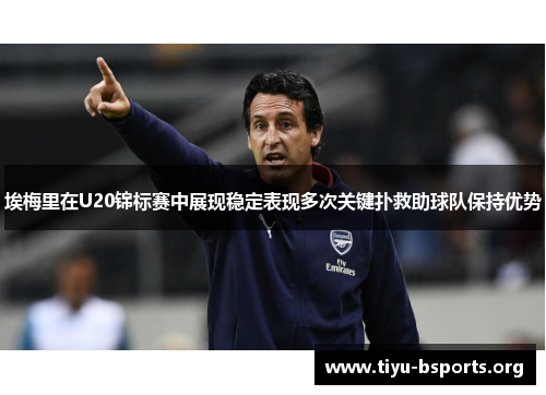埃梅里在U20锦标赛中展现稳定表现多次关键扑救助球队保持优势 埃梅里在U20锦标赛中展现稳定表现多次关键扑救助球队保持优势