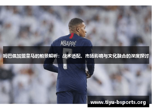 姆巴佩加盟皇马的前景解析:战术适配、市场影响与文化融合的深度探讨 姆巴佩加盟皇马的前景解析:战术适配、市场影响与文化融合的深度探讨