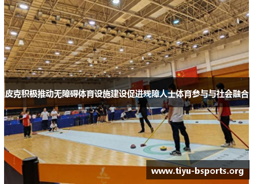 皮克积极推动无障碍体育设施建设促进残障人士体育参与与社会融合 皮克积极推动无障碍体育设施建设促进残障人士体育参与与社会融合