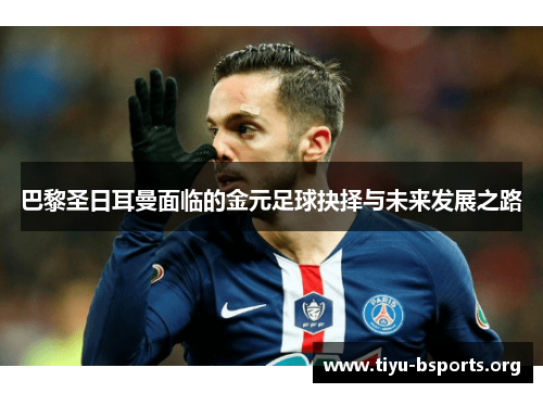 巴黎圣日耳曼面临的金元足球抉择与未来发展之路 巴黎圣日耳曼面临的金元足球抉择与未来发展之路