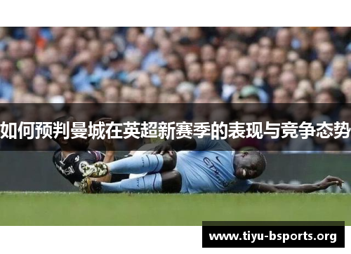 如何预判曼城在英超新赛季的表现与竞争态势 如何预判曼城在英超新赛季的表现与竞争态势