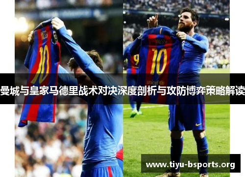曼城与皇家马德里战术对决深度剖析与攻防博弈策略解读 曼城与皇家马德里战术对决深度剖析与攻防博弈策略解读
