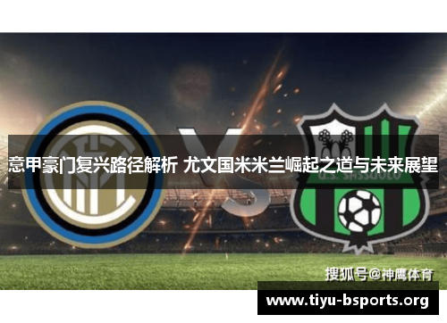 意甲豪门复兴路径解析 尤文国米米兰崛起之道与未来展望