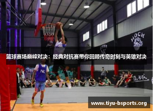 篮球赛场巅峰对决：经典对抗赛带你回顾传奇时刻与英雄对决