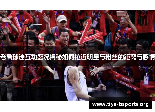 老詹球迷互动盛况揭秘如何拉近明星与粉丝的距离与感情 老詹球迷互动盛况揭秘如何拉近明星与粉丝的距离与感情