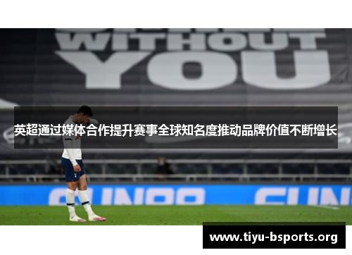 英超通过媒体合作提升赛事全球知名度推动品牌价值不断增长 英超通过媒体合作提升赛事全球知名度推动品牌价值不断增长