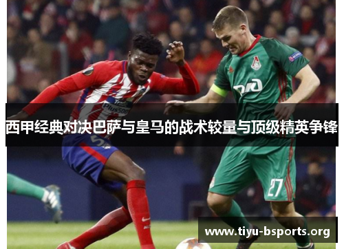 西甲经典对决巴萨与皇马的战术较量与顶级精英争锋