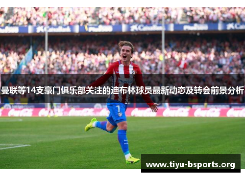 曼联等14支豪门俱乐部关注的迪布林球员最新动态及转会前景分析