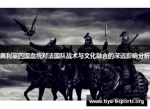奥利塞四国血统对法国队战术与文化融合的深远影响分析 奥利塞四国血统对法国队战术与文化融合的深远影响分析