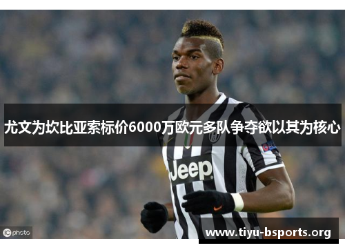 尤文为坎比亚索标价6000万欧元多队争夺欲以其为核心 尤文为坎比亚索标价6000万欧元多队争夺欲以其为核心