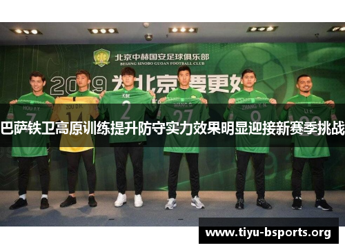 巴萨铁卫高原训练提升防守实力效果明显迎接新赛季挑战 巴萨铁卫高原训练提升防守实力效果明显迎接新赛季挑战