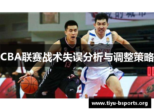 CBA联赛战术失误分析与调整策略 CBA联赛战术失误分析与调整策略