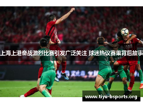 上海上港奋战激烈比赛引发广泛关注 球迷热议赛果背后故事