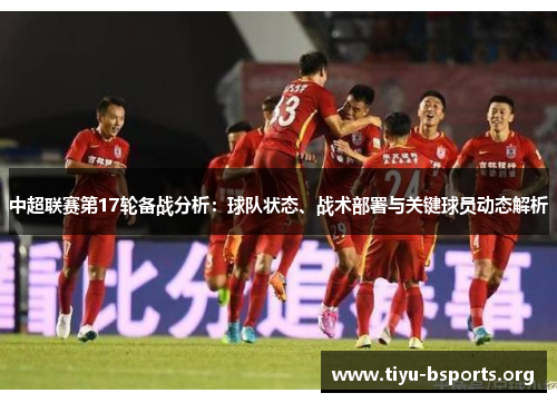 中超联赛第17轮备战分析：球队状态、战术部署与关键球员动态解析