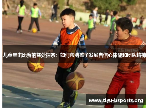 儿童拳击比赛的益处探索：如何帮助孩子发展自信心体能和团队精神