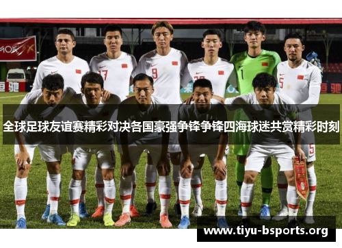 全球足球友谊赛精彩对决各国豪强争锋争锋四海球迷共赏精彩时刻