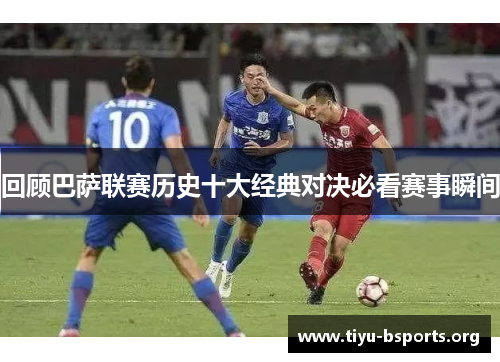 回顾巴萨联赛历史十大经典对决必看赛事瞬间