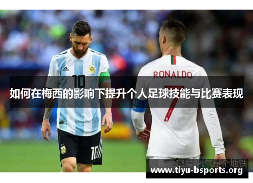 如何在梅西的影响下提升个人足球技能与比赛表现 如何在梅西的影响下提升个人足球技能与比赛表现