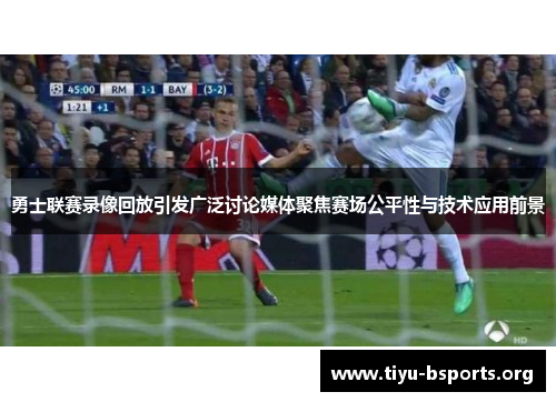 勇士联赛录像回放引发广泛讨论媒体聚焦赛场公平性与技术应用前景