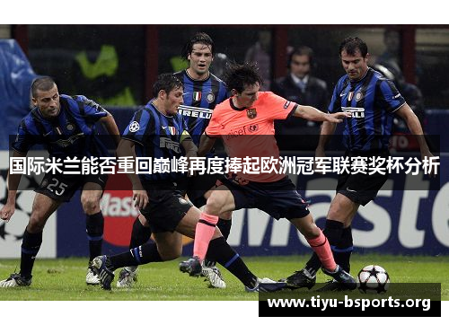 国际米兰能否重回巅峰再度捧起欧洲冠军联赛奖杯分析