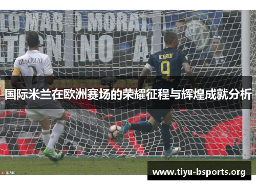 国际米兰在欧洲赛场的荣耀征程与辉煌成就分析