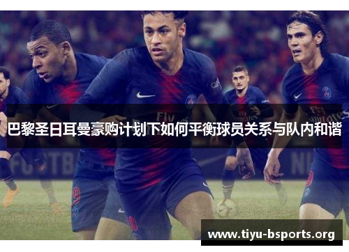 巴黎圣日耳曼豪购计划下如何平衡球员关系与队内和谐 巴黎圣日耳曼豪购计划下如何平衡球员关系与队内和谐