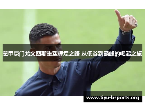 意甲豪门尤文图斯重塑辉煌之路 从低谷到巅峰的崛起之旅