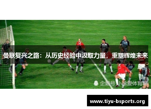 曼联复兴之路：从历史经验中汲取力量，重塑辉煌未来