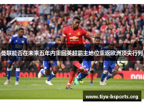 曼联能否在未来五年内重回英超霸主地位重返欧洲顶尖行列