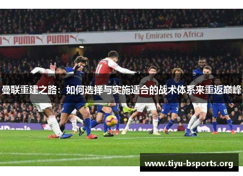 曼联重建之路:如何选择与实施适合的战术体系来重返巅峰 曼联重建之路:如何选择与实施适合的战术体系来重返巅峰