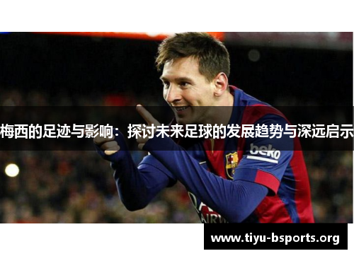 梅西的足迹与影响:探讨未来足球的发展趋势与深远启示 梅西的足迹与影响:探讨未来足球的发展趋势与深远启示