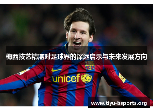 梅西技艺精湛对足球界的深远启示与未来发展方向 梅西技艺精湛对足球界的深远启示与未来发展方向