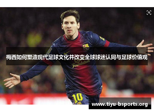 梅西如何塑造现代足球文化并改变全球球迷认同与足球价值观