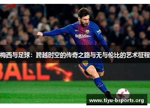 梅西与足球：跨越时空的传奇之路与无与伦比的艺术征程