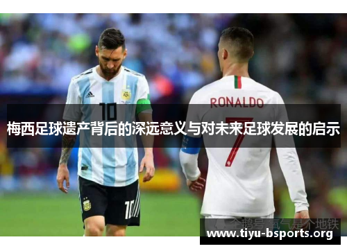 梅西足球遗产背后的深远意义与对未来足球发展的启示