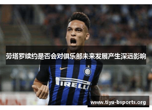 劳塔罗续约是否会对俱乐部未来发展产生深远影响 劳塔罗续约是否会对俱乐部未来发展产生深远影响