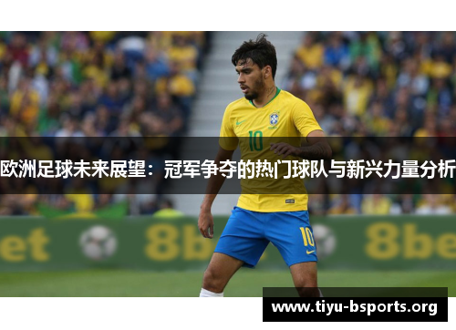 欧洲足球未来展望:冠军争夺的热门球队与新兴力量分析 欧洲足球未来展望:冠军争夺的热门球队与新兴力量分析