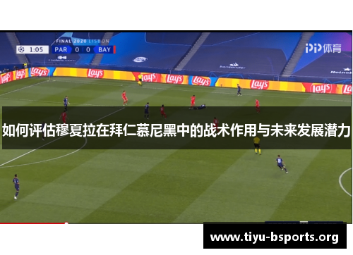如何评估穆夏拉在拜仁慕尼黑中的战术作用与未来发展潜力 如何评估穆夏拉在拜仁慕尼黑中的战术作用与未来发展潜力