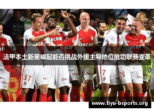 法甲本土新星崛起能否挑战外援主导地位推动联赛变革