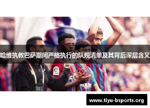 哈维执教巴萨期间严格执行的队规清单及其背后深层含义 哈维执教巴萨期间严格执行的队规清单及其背后深层含义