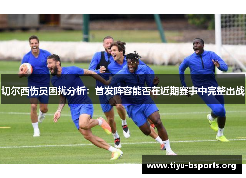 切尔西伤员困扰分析:首发阵容能否在近期赛事中完整出战 切尔西伤员困扰分析:首发阵容能否在近期赛事中完整出战