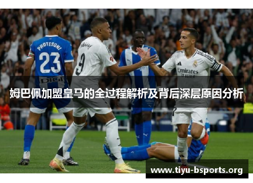 姆巴佩加盟皇马的全过程解析及背后深层原因分析